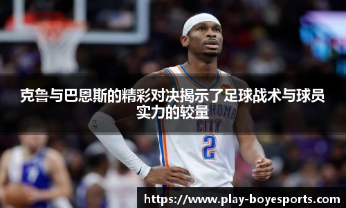 克鲁与巴恩斯的精彩对决揭示了足球战术与球员实力的较量